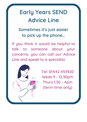 Early years adviceline - speak to a specialist Wednesdays 9am - 12.30pm or Thursdays 1.30pm - 4pm. Term time only. 01442 453920